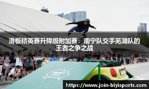 滑板精英赛升降级附加赛：南宁队交手芜湖队的王者之争之战